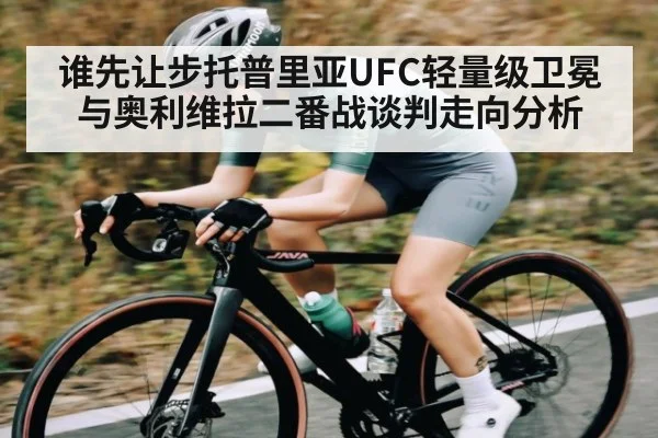谁先让步托普里亚UFC轻量级卫冕与奥利维拉二番战谈判走向分析