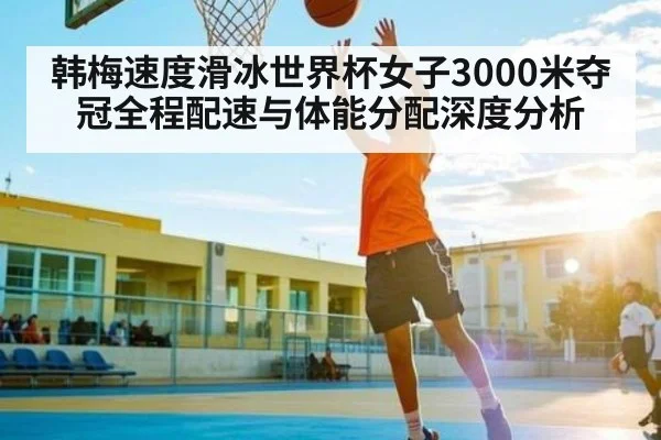 韩梅速度滑冰世界杯女子3000米夺冠全程配速与体能分配深度分析